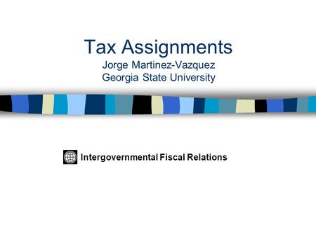 Tax Assignments Jorge Martinez-Vazquez Georgia State University Intergovernmental Fiscal Relations.