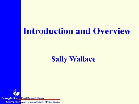 Georgia State University Andrew Young School of Policy Studies Fiscal Research Center Introduction and Overview Sally Wallace.