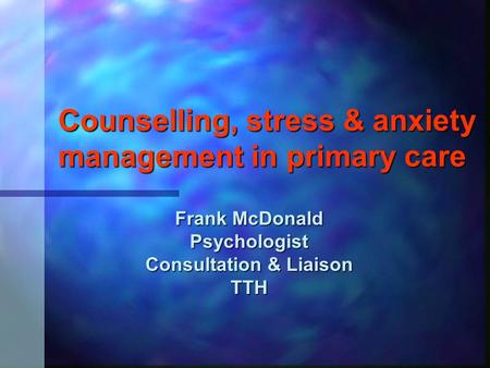 Counselling, stress & anxiety management in primary care Frank McDonald Psychologist Consultation & Liaison TTH.