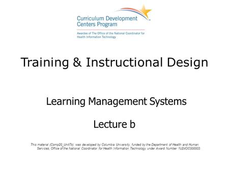 Training & Instructional Design Learning Management Systems Lecture b This material (Comp20_Unit7b) was developed by Columbia University, funded by the.