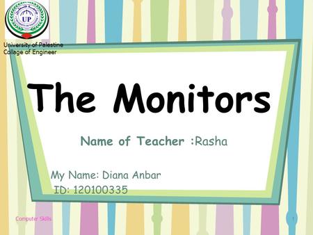 The Monitors Name of Teacher :Rasha My Name: Diana Anbar ID: 120100335 1 University of Palestine Collage of Engineer Computer Skills.