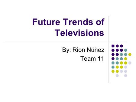 Future Trends of Televisions By: Rion Núñez Team 11.