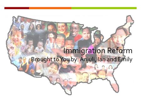 Immigration Reform Brought to You by: Anjuli, Ian and Emily.