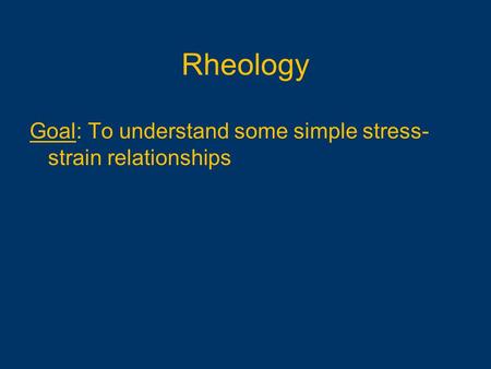 Goal: To understand some simple stress- strain relationships Rheology.