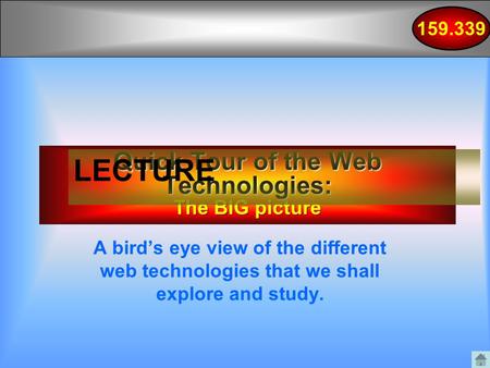 159.339 Quick Tour of the Web Technologies: The BIG picture LECTURE A bird’s eye view of the different web technologies that we shall explore and study.