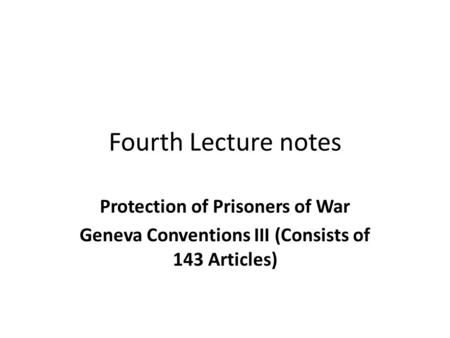 Fourth Lecture notes Protection of Prisoners of War Geneva Conventions III (Consists of 143 Articles)
