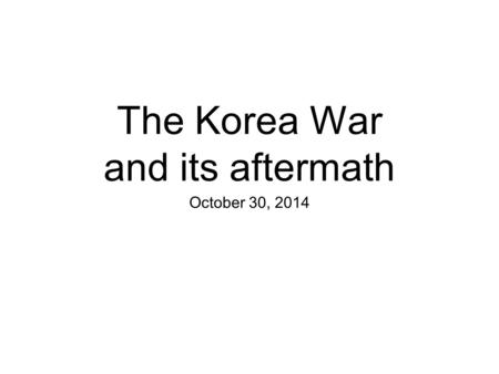 The Korea War and its aftermath October 30, 2014.