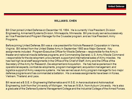 WILLIAM S. CHEN Bill Chen joined United Defense on December 16, 1994. He is currently Vice President, Division Engineering, Armament Systems Division,