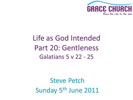 Steve Petch Sunday 5 th June 2011 Life as God Intended Part 20: Gentleness Galatians 5 v 22 - 25.