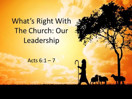 What’s Right With The Church: Our Leadership Acts 6:1 – 7.