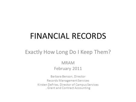 FINANCIAL RECORDS Exactly How Long Do I Keep Them? MRAM February 2011 Barbara Benson, Director Records Management Services Kirsten DeFries, Director of.
