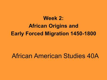 African American Studies 40A Week 2: African Origins and Early Forced Migration 1450-1800.