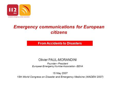 Emergency communications for European citizens Olivier PAUL-MORANDINI Founder – President European Emergency Number Association - EENA From Accidents to.
