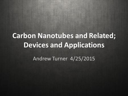 Carbon Nanotubes and Related; Devices and Applications Andrew Turner 4/25/2015.
