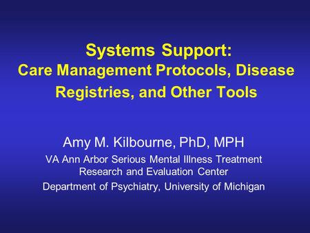 Systems Support: Care Management Protocols, Disease Registries, and Other Tools Amy M. Kilbourne, PhD, MPH VA Ann Arbor Serious Mental Illness Treatment.