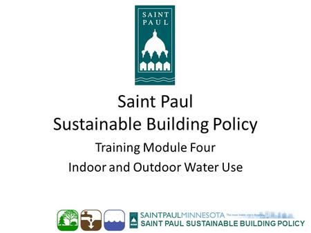 SAINT PAUL SUSTAINABLE BUILDING POLICY Saint Paul Sustainable Building Policy Training Module Four Indoor and Outdoor Water Use.