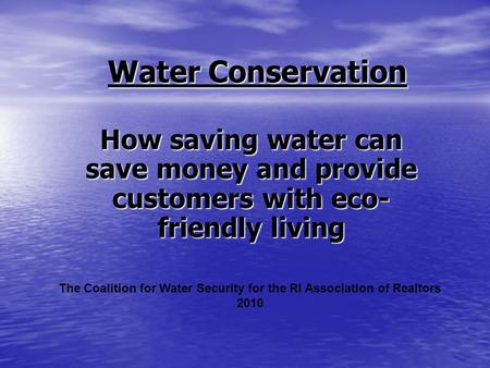 Water Conservation How saving water can save money and provide customers with eco- friendly living The Coalition for Water Security for the RI Association.