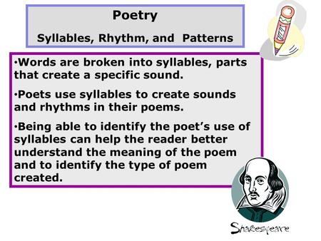 Poetry Syllables, Rhythm, and Patterns Words are broken into syllables, parts that create a specific sound. Poets use syllables to create sounds and rhythms.