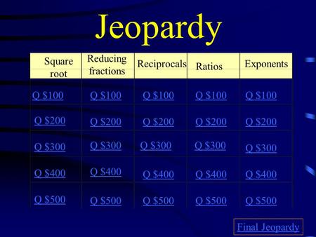 Jeopardy Square root Reducing fractions Reciprocals Ratios Exponents Q $100 Q $200 Q $300 Q $400 Q $500 Q $100 Q $200 Q $300 Q $400 Q $500 Final Jeopardy.