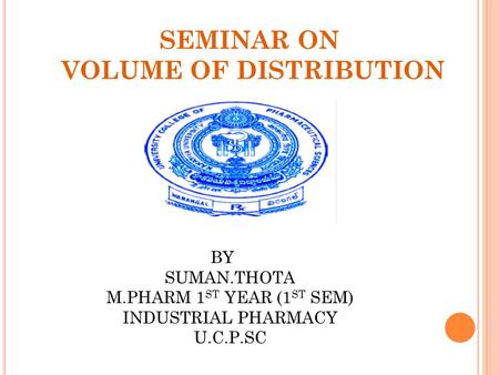 SEMINAR ON VOLUME OF DISTRIBUTION BY SUMAN.THOTA M.PHARM 1 ST YEAR (1 ST SEM) INDUSTRIAL PHARMACY U.C.P.SC.