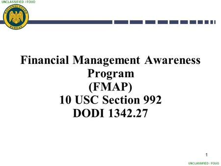 UNCLASSIFIED / FOUO 1 Financial Management Awareness Program (FMAP) 10 USC Section 992 DODI 1342.27.