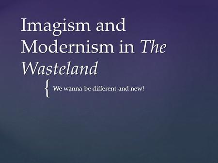 { Imagism and Modernism in The Wasteland We wanna be different and new!