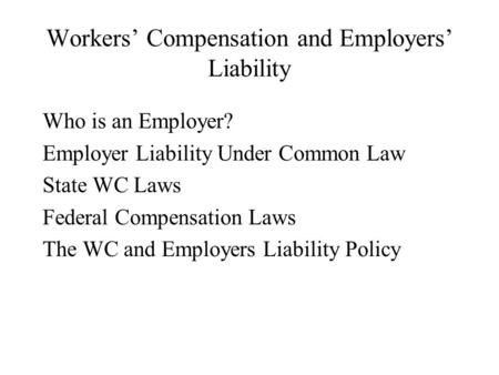 Workers’ Compensation and Employers’ Liability Who is an Employer? Employer Liability Under Common Law State WC Laws Federal Compensation Laws The WC and.