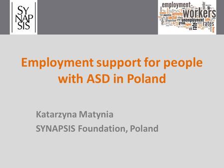 Employment support for people with ASD in Poland Katarzyna Matynia SYNAPSIS Foundation, Poland.