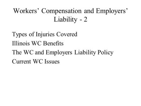 Workers’ Compensation and Employers’ Liability - 2 Types of Injuries Covered Illinois WC Benefits The WC and Employers Liability Policy Current WC Issues.