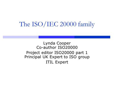 The ISO/IEC 20000 family Lynda Cooper Co-author ISO20000 Project editor ISO20000 part 1 Principal UK Expert to ISO group ITIL Expert.