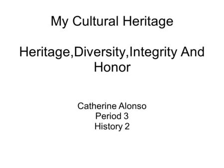 My Cultural Heritage Heritage,Diversity,Integrity And Honor Catherine Alonso Period 3 History 2.