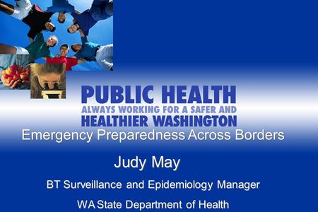 Emergency Preparedness Across Borders Judy May Judy May BT Surveillance and Epidemiology Manager WA State Department of Health.