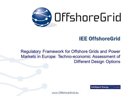 Www.OffshoreGrid.eu IEE OffshoreGrid Regulatory Framework for Offshore Grids and Power Markets in Europe: Techno-economic Assessment of Different Design.