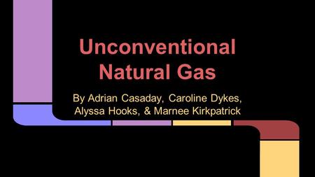 Unconventional Natural Gas By Adrian Casaday, Caroline Dykes, Alyssa Hooks, & Marnee Kirkpatrick.