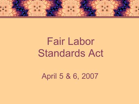 Fair Labor Standards Act April 5 & 6, 2007. U.S. Dept. of Labor In Fiscal Year 2006 The Wage and Hour Division collected $172 million in back wages for.
