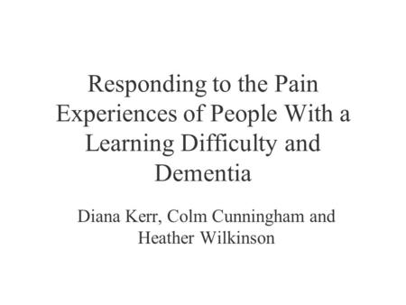 Responding to the Pain Experiences of People With a Learning Difficulty and Dementia Diana Kerr, Colm Cunningham and Heather Wilkinson.