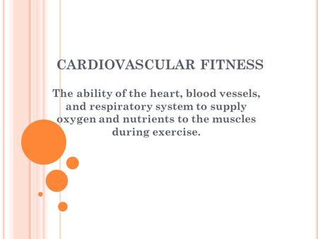 CARDIOVASCULAR FITNESS The ability of the heart, blood vessels, and respiratory system to supply oxygen and nutrients to the muscles during exercise.