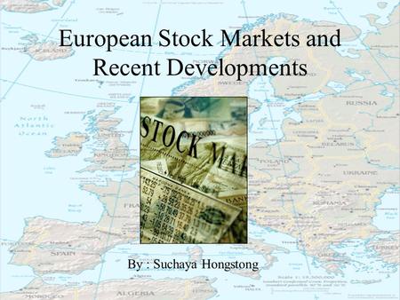 European Stock Markets and Recent Developments By : Suchaya Hongstong.