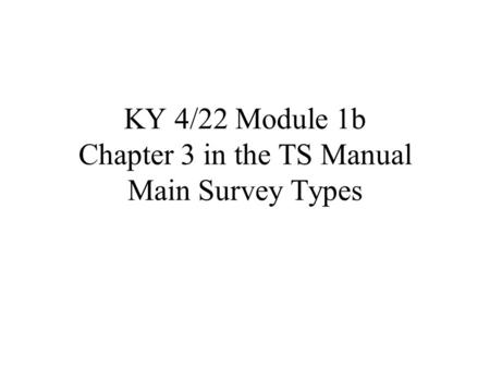 KY 4/22 Module 1b Chapter 3 in the TS Manual Main Survey Types.