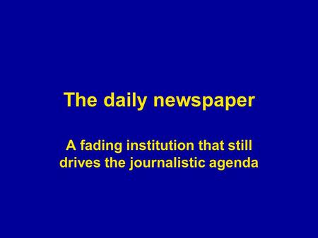 The daily newspaper A fading institution that still drives the journalistic agenda.