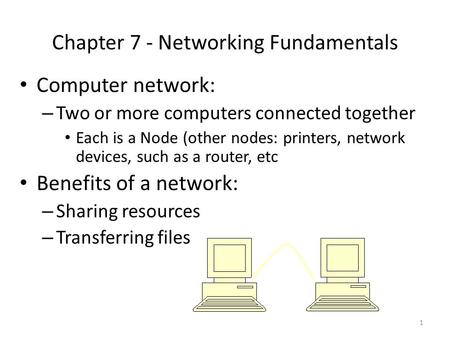 1 Chapter 7 - Networking Fundamentals Computer network: – Two or more computers connected together Each is a Node (other nodes: printers, network devices,