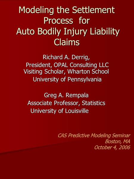 Modeling the Settlement Process for Auto Bodily Injury Liability Claims Richard A. Derrig, President, OPAL Consulting LLC Visiting Scholar, Wharton School.