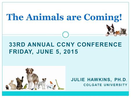 The Animals are Coming! 33rd Annual CCNY Conference Friday, June 5, 2015 Julie Hawkins, pH.D. Colgate University.