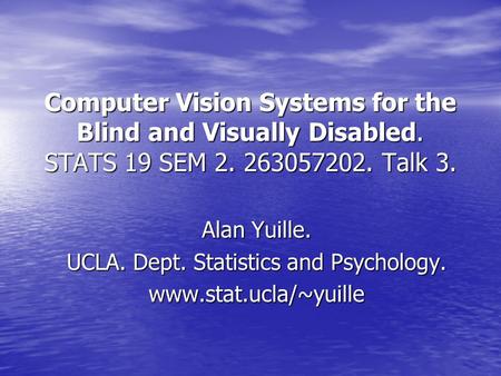 Computer Vision Systems for the Blind and Visually Disabled. STATS 19 SEM 2. 263057202. Talk 3. Alan Yuille. UCLA. Dept. Statistics and Psychology. www.stat.ucla/~yuille.