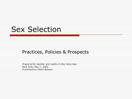 Sex Selection Practices, Policies & Prospects Prepared for Gender and Justice in the Gene Age New York, May 7, 2004 Presented by Diane Beeson.
