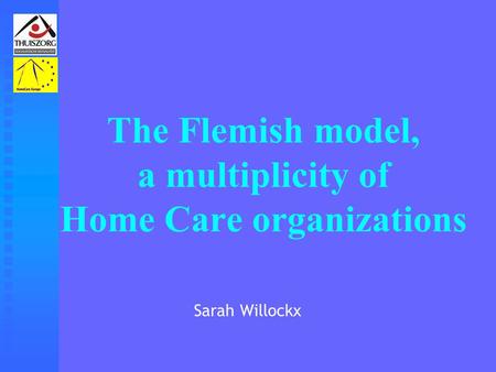 The Flemish model, a multiplicity of Home Care organizations Sarah Willockx.