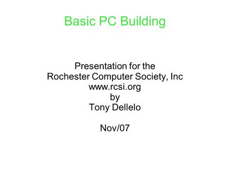 Basic PC Building Presentation for the Rochester Computer Society, Inc www.rcsi.org by Tony Dellelo Nov/07.