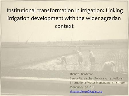 Institutional transformation in irrigation: Linking irrigation development with the wider agrarian context Diana Suhardiman Senior Researcher-Policy and.