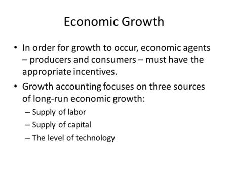Economic Growth In order for growth to occur, economic agents – producers and consumers – must have the appropriate incentives. Growth accounting focuses.