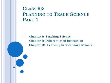 C LASS #3: P LANNING TO T EACH S CIENCE P ART 1 Chapter 5: Teaching Science Chapter 9: Differentiated Instruction Chapter 10: Learning in Secondary Schools.